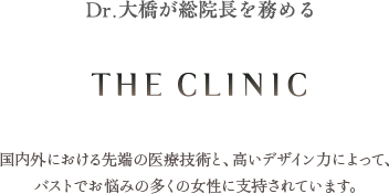 Dr.大橋が総院長を務める THE CLINIC 国内外における先端の医療技術と、高いデザイン力によって、バストでお悩みの多くの女性に支持されています。