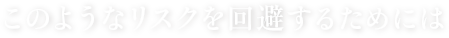 このようなリスクを回避するためには