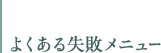 よくある失敗メニュー